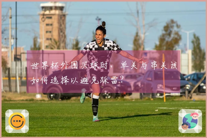 世界杯外围买球时，单关与串关该如何选择以避免踩雷？