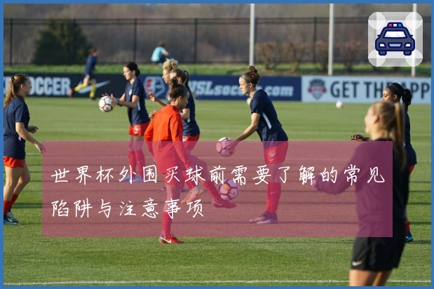 世界杯外围买球前需要了解的常见陷阱与注意事项