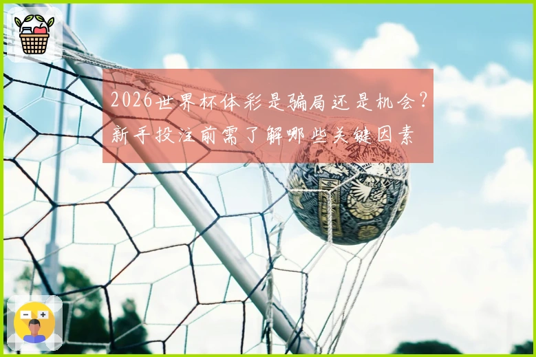 2026世界杯体彩是骗局还是机会？新手投注前需了解哪些关键因素