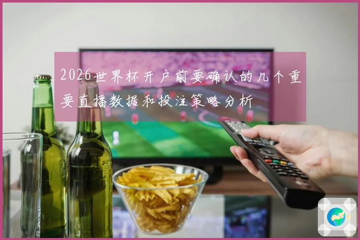 2026世界杯开户前要确认的几个重要直播数据和投注策略分析