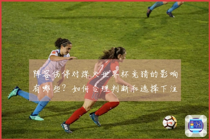 阵容伤停对烽火世界杯竞猜的影响有哪些？如何合理判断和选择下注策略？