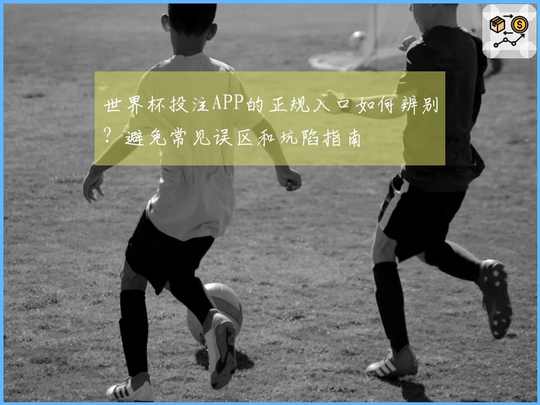 世界杯投注APP的正规入口如何辨别？避免常见误区和坑陷指南
