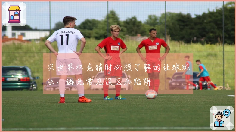 买世界杯竞猜时必须了解的让球玩法，避免常见误区和陷阱