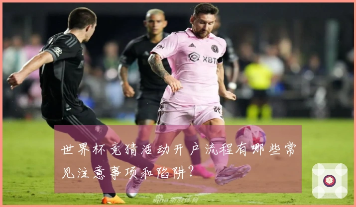 世界杯竞猜活动开户流程有哪些常见注意事项和陷阱?
