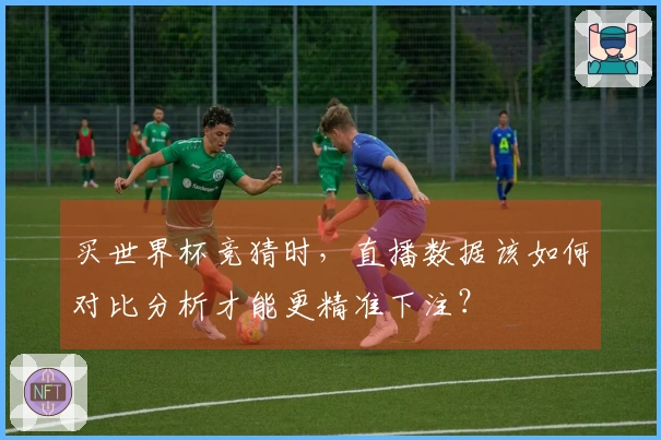 买世界杯竞猜时，直播数据该如何对比分析才能更精准下注？