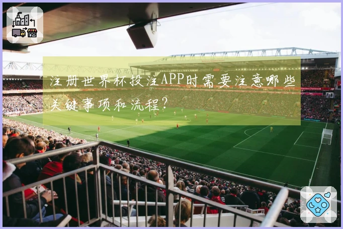 注册世界杯投注APP时需要注意哪些关键事项和流程?