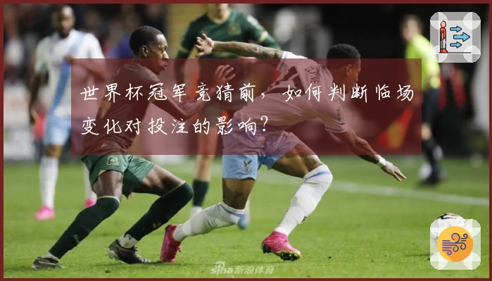 世界杯冠军竞猜前，如何判断临场变化对投注的影响？