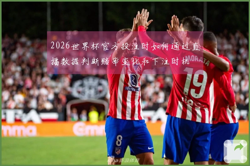 2026世界杯官方投注时如何通过直播数据判断赔率变化和下注时机