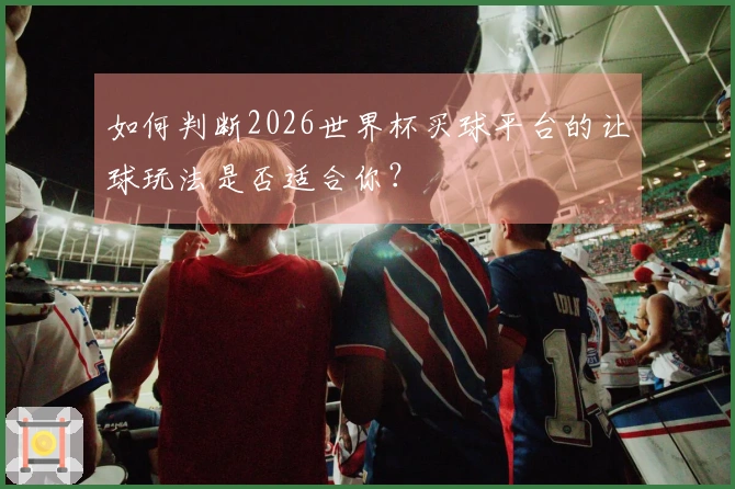 如何判断2026世界杯买球平台的让球玩法是否适合你?
