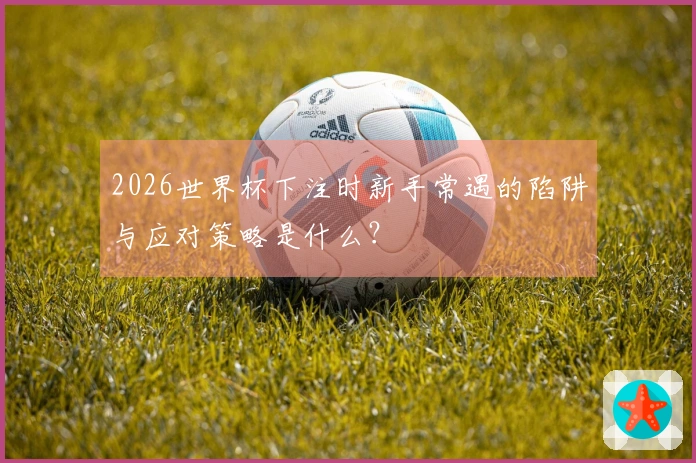 2026世界杯下注时新手常遇的陷阱与应对策略是什么？