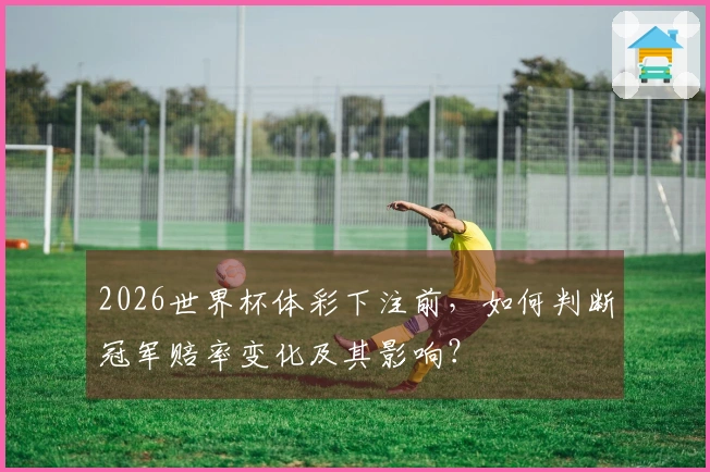 2026世界杯体彩下注前，如何判断冠军赔率变化及其影响？