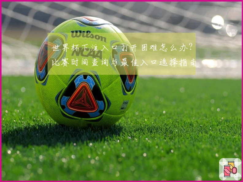 世界杯下注入口打开困难怎么办？比赛时间查询与最佳入口选择指南