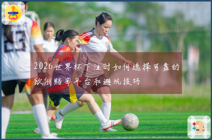 2026世界杯下注时如何选择可靠的欧洲赔率平台和避坑技巧