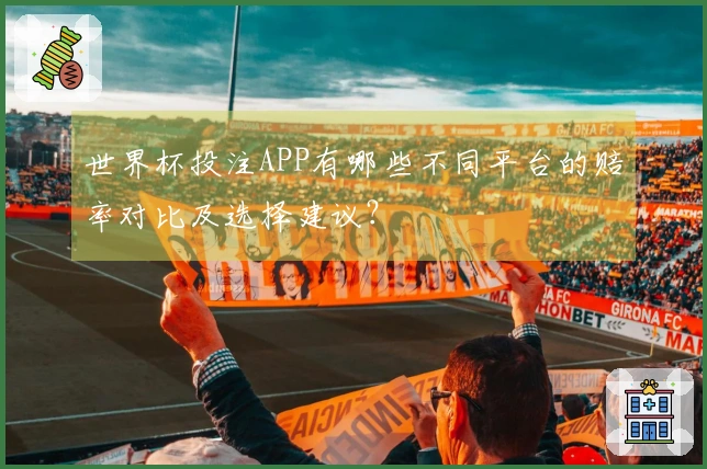 世界杯投注APP有哪些不同平台的赔率对比及选择建议？