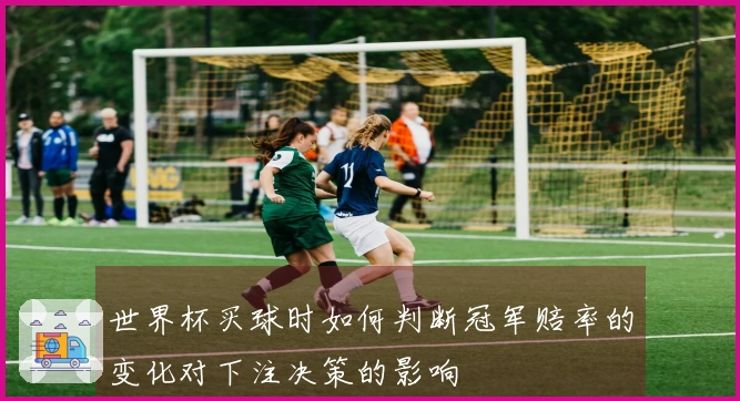 世界杯买球时如何判断冠军赔率的变化对下注决策的影响