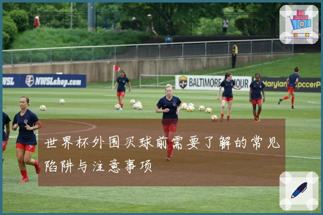 世界杯外围买球前需要了解的常见陷阱与注意事项