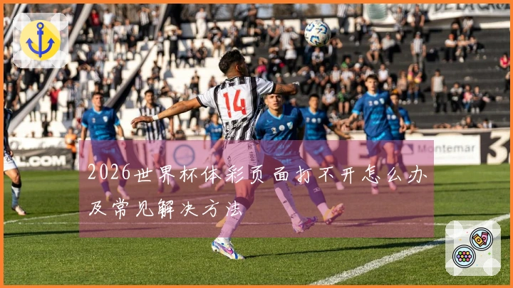 2026世界杯体彩页面打不开怎么办及常见解决方法