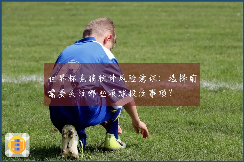 世界杯竞猜软件风险意识：选择前需要关注哪些滚球投注事项？