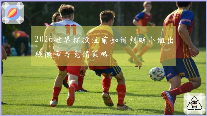 2026世界杯投注前如何判断小组出线概率与竞猜策略