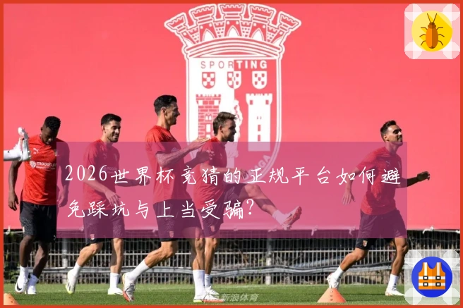 2026世界杯竞猜的正规平台如何避免踩坑与上当受骗？