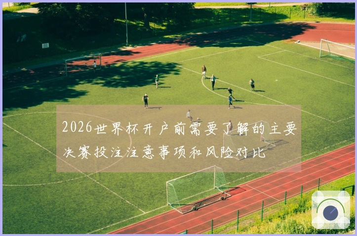 2026世界杯开户前需要了解的主要决赛投注注意事项和风险对比