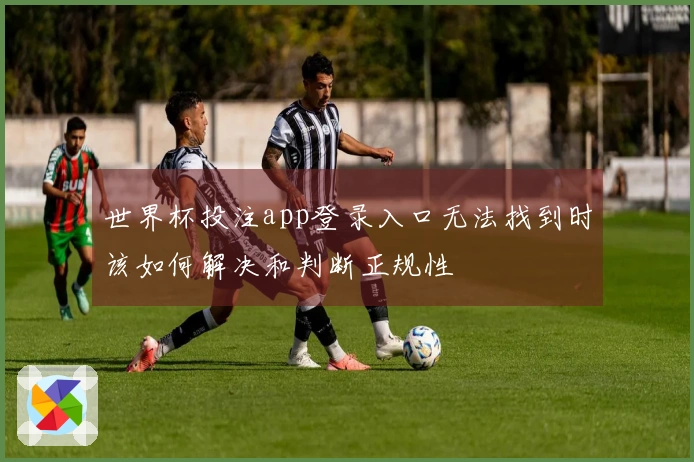 世界杯投注app登录入口无法找到时该如何解决和判断正规性