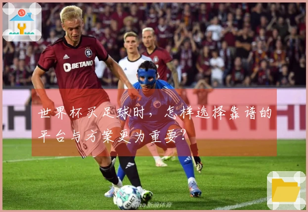世界杯买足球时，怎样选择靠谱的平台与方案更为重要？