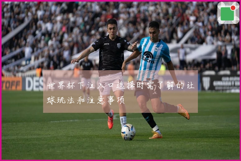 世界杯下注入口选择时需了解的让球玩法和注意事项