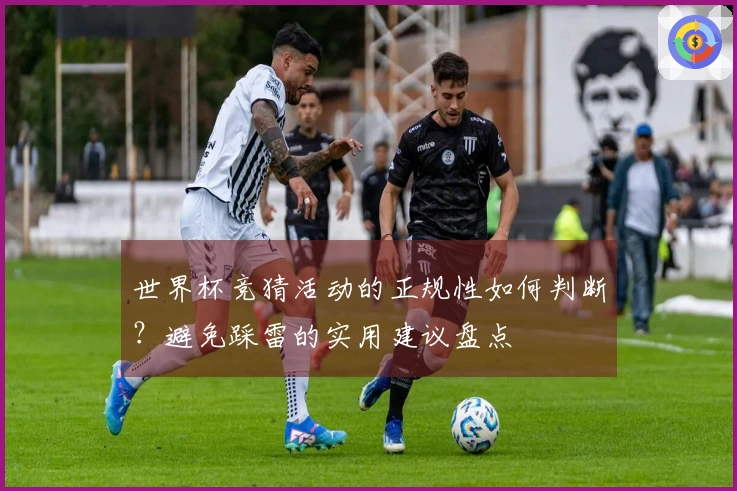 世界杯竞猜活动的正规性如何判断？避免踩雷的实用建议盘点