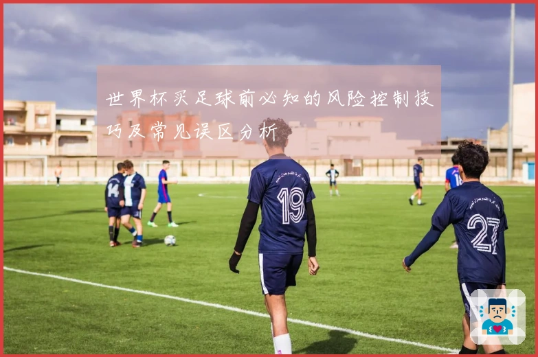 世界杯买足球前必知的风险控制技巧及常见误区分析