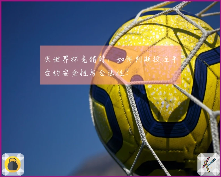 买世界杯竞猜时，如何判断投注平台的安全性与合法性？