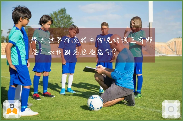 烽火世界杯竞猜中常见的误区有哪些?如何避免这些陷阱?