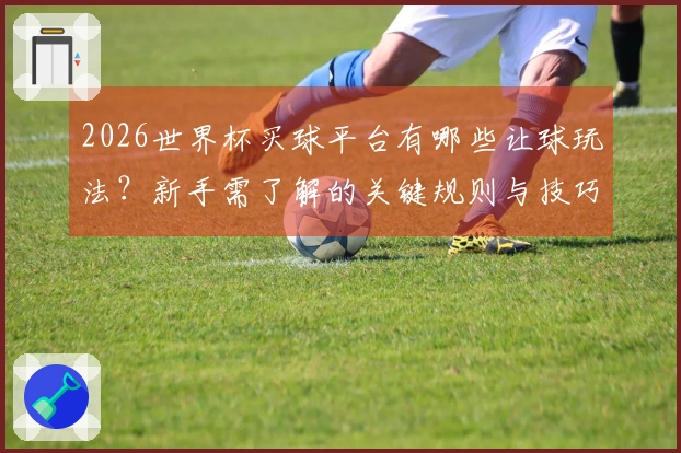 2026世界杯买球平台有哪些让球玩法？新手需了解的关键规则与技巧