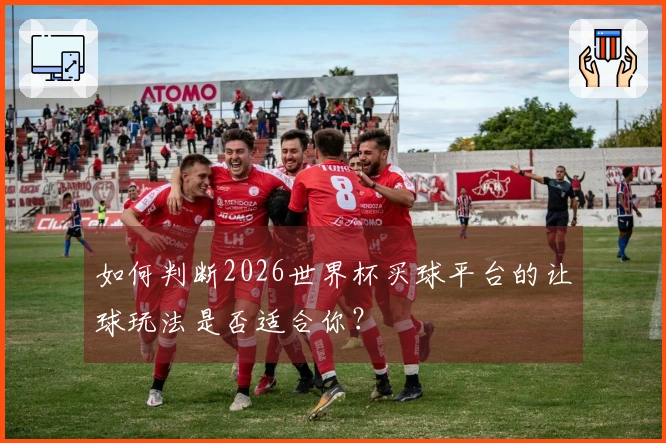 如何判断2026世界杯买球平台的让球玩法是否适合你？