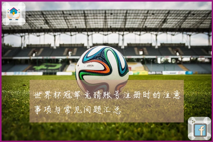 世界杯冠军竞猜账号注册时的注意事项与常见问题汇总
