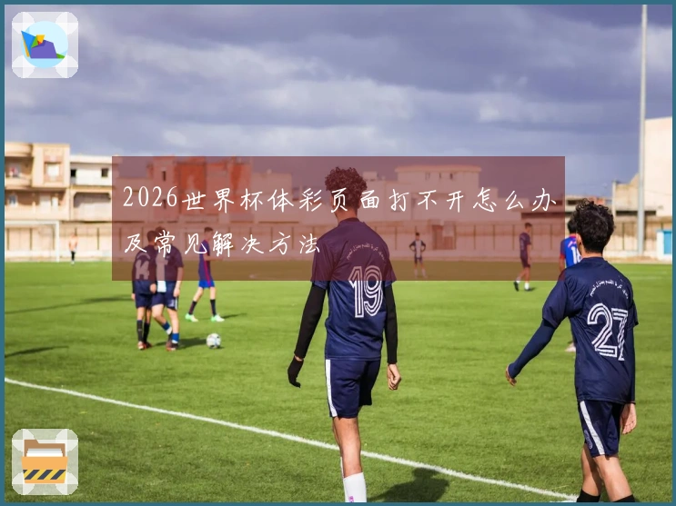 2026世界杯体彩页面打不开怎么办及常见解决方法