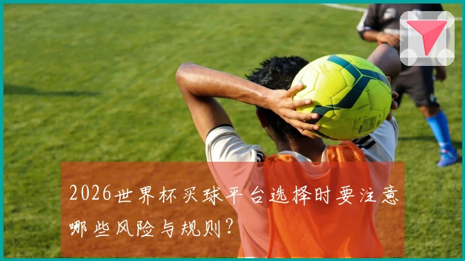2026世界杯买球平台选择时要注意哪些风险与规则?