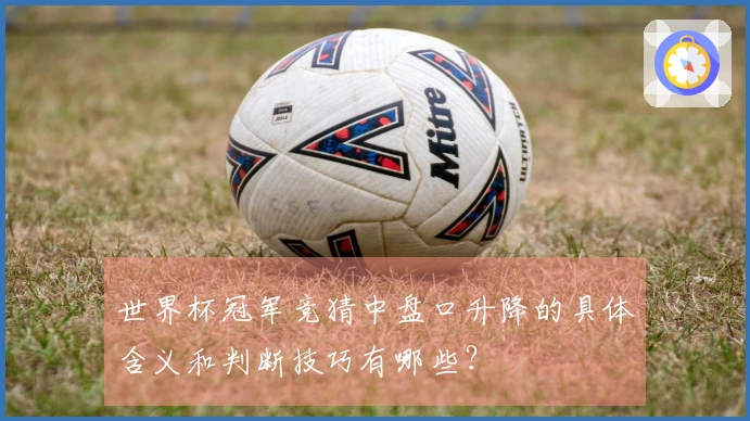 世界杯冠军竞猜中盘口升降的具体含义和判断技巧有哪些?