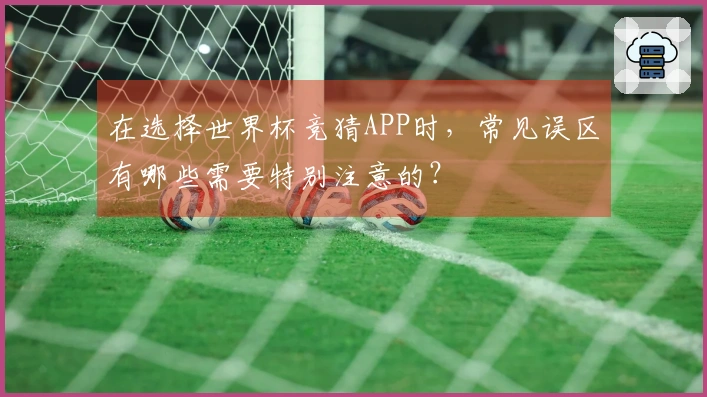 在选择世界杯竞猜APP时，常见误区有哪些需要特别注意的？