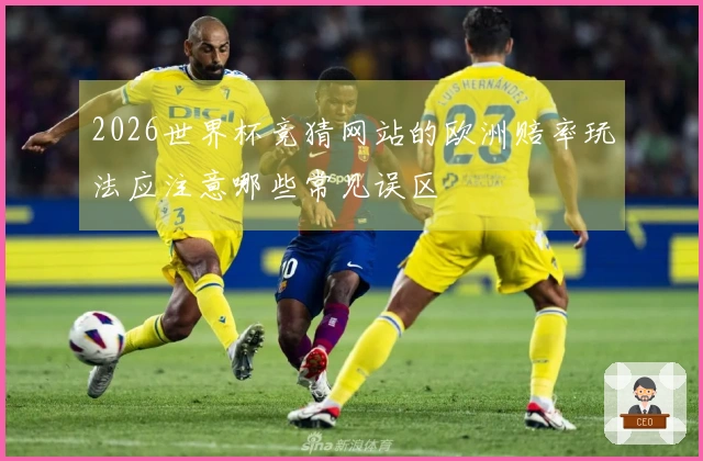 2026世界杯竞猜网站的欧洲赔率玩法应注意哪些常见误区