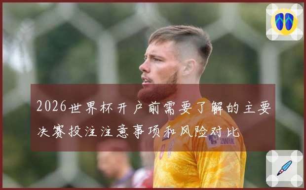 2026世界杯开户前需要了解的主要决赛投注注意事项和风险对比