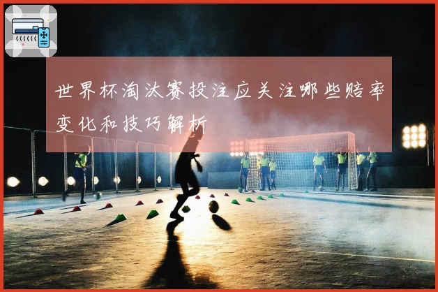 世界杯淘汰赛投注应关注哪些赔率变化和技巧解析