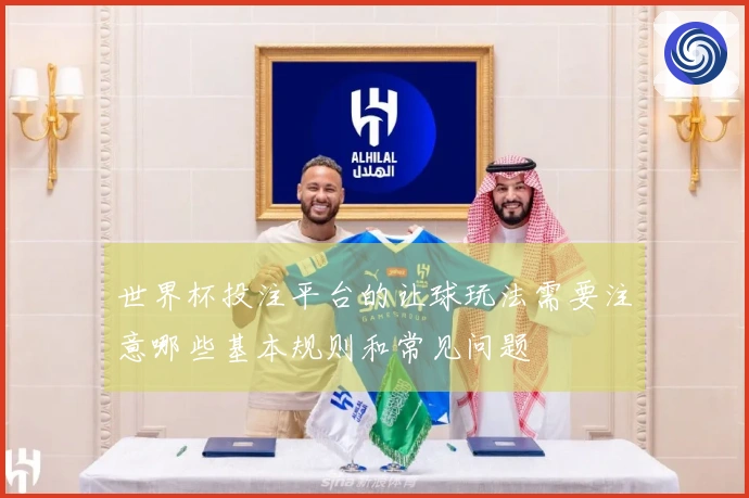 世界杯投注平台的让球玩法需要注意哪些基本规则和常见问题