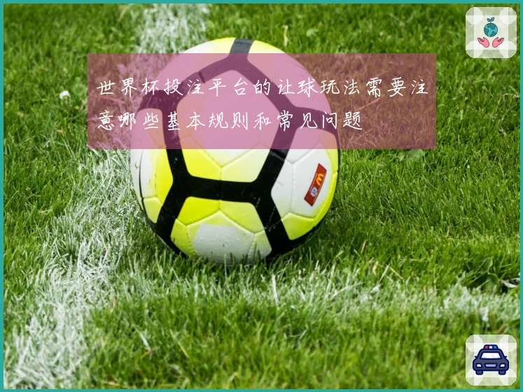 世界杯投注平台的让球玩法需要注意哪些基本规则和常见问题