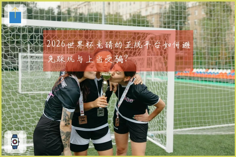 2026世界杯竞猜的正规平台如何避免踩坑与上当受骗？