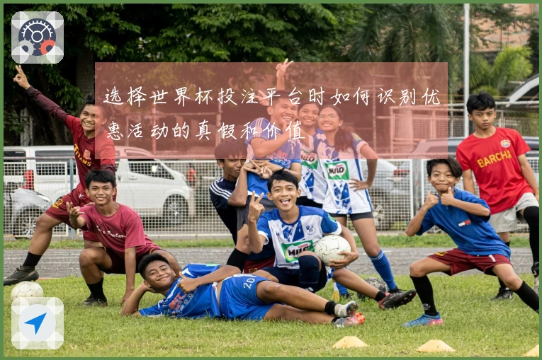 选择世界杯投注平台时如何识别优惠活动的真假和价值