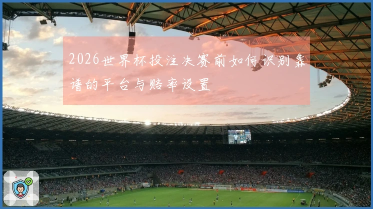 2026世界杯投注决赛前如何识别靠谱的平台与赔率设置