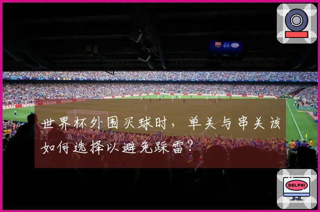世界杯外围买球时,单关与串关该如何选择以避免踩雷?