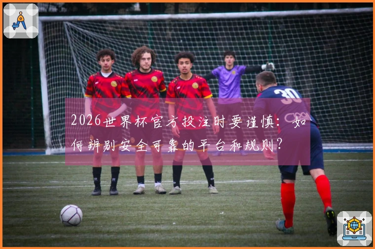 2026世界杯官方投注时要谨慎：如何辨别安全可靠的平台和规则？