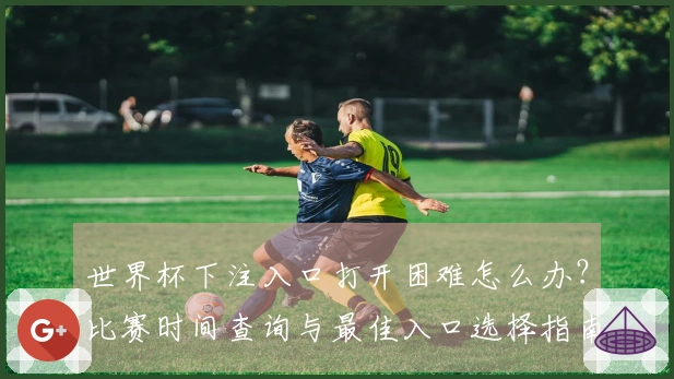 世界杯下注入口打开困难怎么办？比赛时间查询与最佳入口选择指南